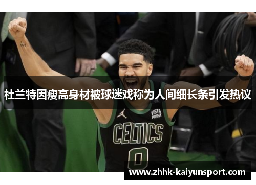 杜兰特因瘦高身材被球迷戏称为人间细长条引发热议