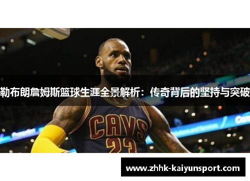 勒布朗詹姆斯篮球生涯全景解析：传奇背后的坚持与突破