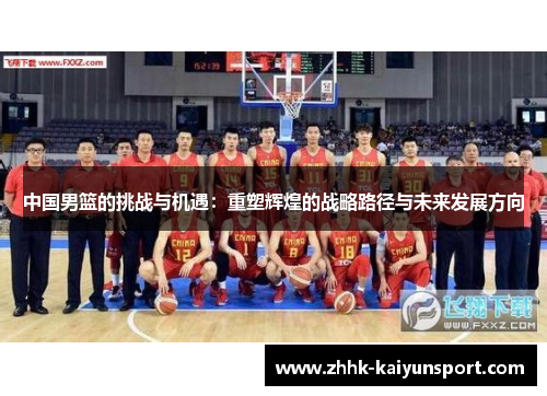 中国男篮的挑战与机遇：重塑辉煌的战略路径与未来发展方向