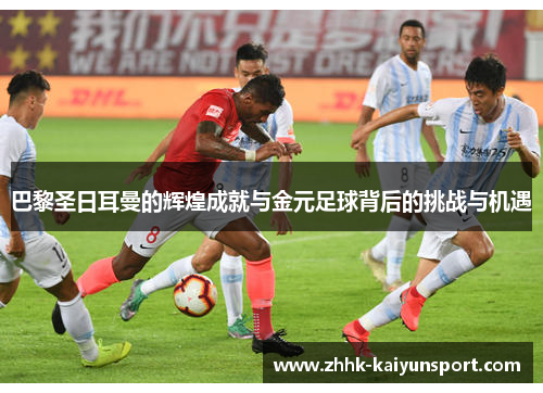 巴黎圣日耳曼的辉煌成就与金元足球背后的挑战与机遇