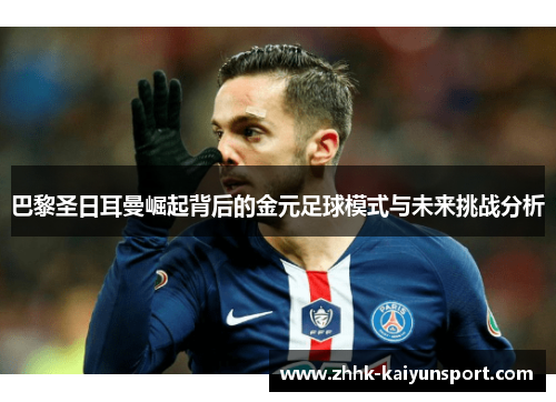 巴黎圣日耳曼崛起背后的金元足球模式与未来挑战分析