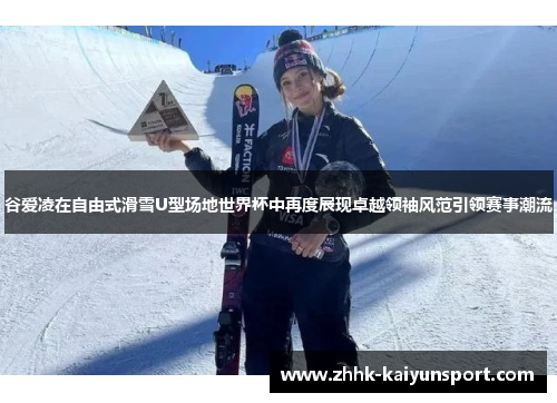 谷爱凌在自由式滑雪U型场地世界杯中再度展现卓越领袖风范引领赛事潮流