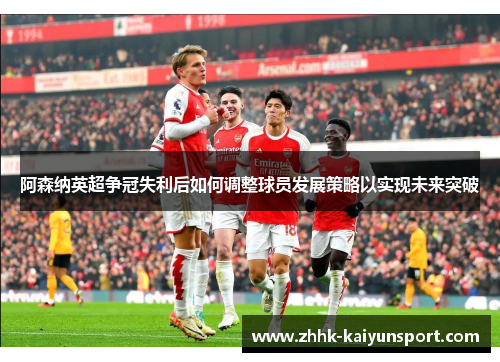 阿森纳英超争冠失利后如何调整球员发展策略以实现未来突破