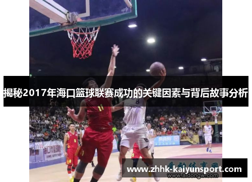 揭秘2017年海口篮球联赛成功的关键因素与背后故事分析