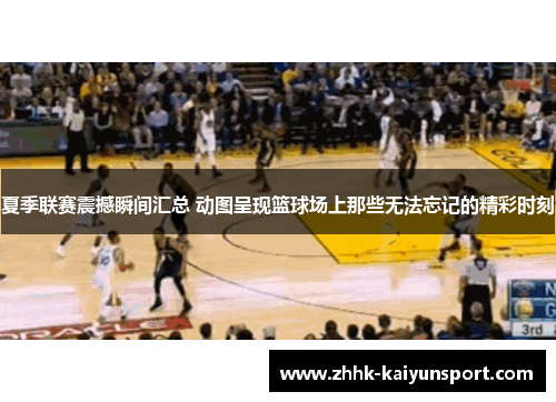夏季联赛震撼瞬间汇总 动图呈现篮球场上那些无法忘记的精彩时刻