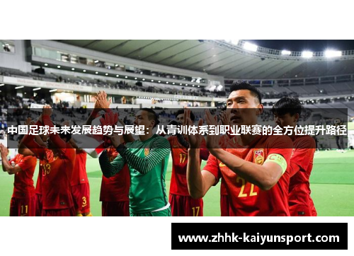 中国足球未来发展趋势与展望：从青训体系到职业联赛的全方位提升路径