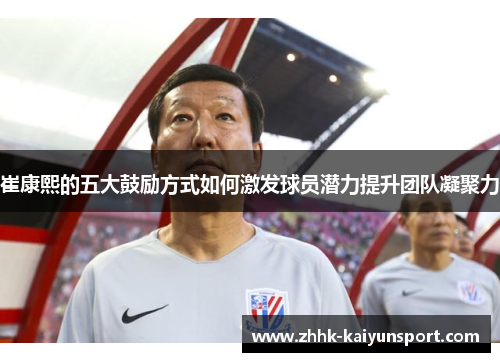 崔康熙的五大鼓励方式如何激发球员潜力提升团队凝聚力