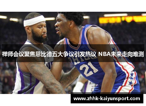 禅师会议聚焦恩比德五大争议引发热议 NBA未来走向难测