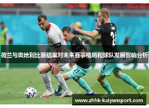 荷兰与奥地利比赛结果对未来赛事格局和球队发展影响分析