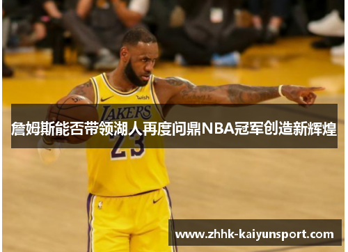 詹姆斯能否带领湖人再度问鼎NBA冠军创造新辉煌
