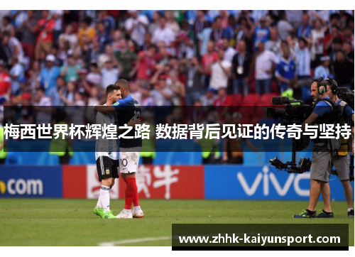 梅西世界杯辉煌之路 数据背后见证的传奇与坚持