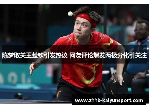 陈梦取关王楚钦引发热议 网友评论爆发两极分化引关注