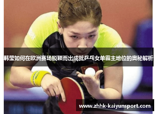 韩莹如何在欧洲赛场脱颖而出成就乒乓女单霸主地位的奥秘解析
