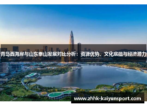 青岛西海岸与山东泰山发展对比分析：资源优势、文化底蕴与经济潜力