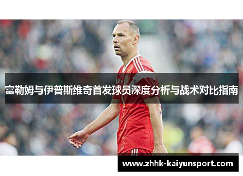 富勒姆与伊普斯维奇首发球员深度分析与战术对比指南