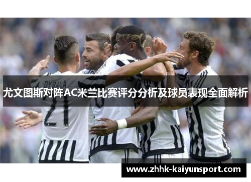 尤文图斯对阵AC米兰比赛评分分析及球员表现全面解析