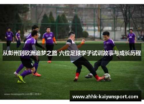 从彭州到欧洲追梦之路 六位足球学子试训故事与成长历程