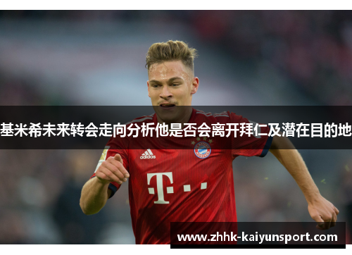 基米希未来转会走向分析他是否会离开拜仁及潜在目的地