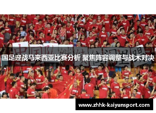 国足迎战马来西亚比赛分析 聚焦阵容调整与战术对决