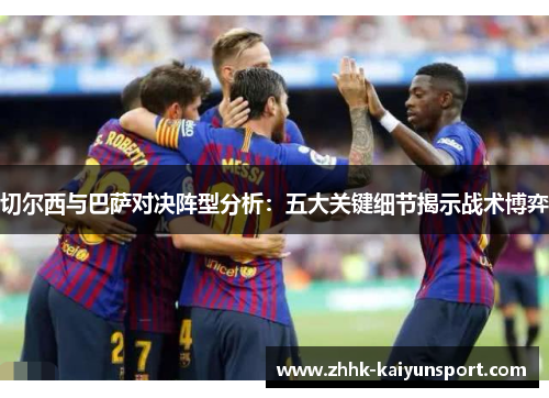 切尔西与巴萨对决阵型分析：五大关键细节揭示战术博弈