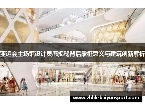 亚运会主场馆设计灵感揭秘背后象征意义与建筑创新解析