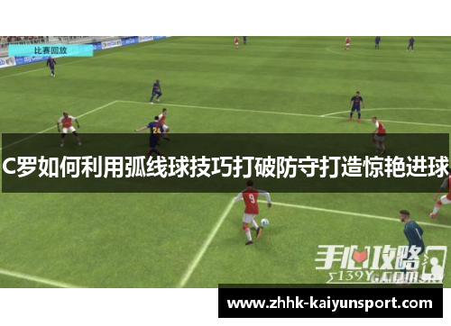 C罗如何利用弧线球技巧打破防守打造惊艳进球