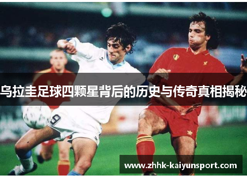 乌拉圭足球四颗星背后的历史与传奇真相揭秘