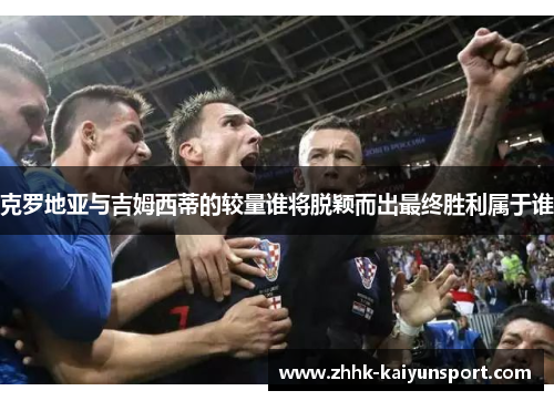 克罗地亚与吉姆西蒂的较量谁将脱颖而出最终胜利属于谁