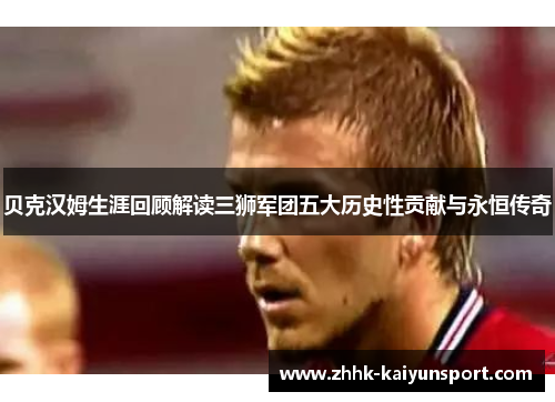 贝克汉姆生涯回顾解读三狮军团五大历史性贡献与永恒传奇