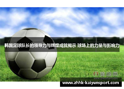 韩国足球队长的领导力与辉煌成就揭示 球场上的力量与影响力