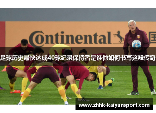 足球历史最快达成40球纪录保持者是谁他如何书写这段传奇 足球历史最快达成40球纪录保持者是谁他如何书写这段传奇