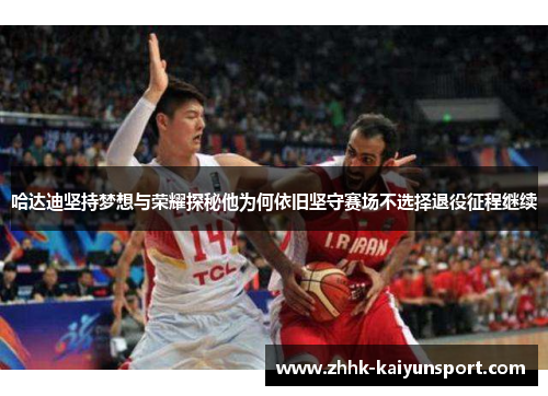 哈达迪坚持梦想与荣耀探秘他为何依旧坚守赛场不选择退役征程继续 哈达迪坚持梦想与荣耀探秘他为何依旧坚守赛场不选择退役征程继续