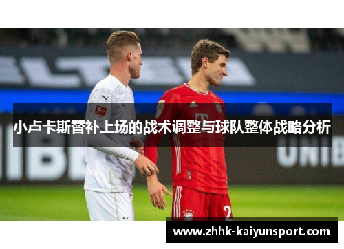 小卢卡斯替补上场的战术调整与球队整体战略分析