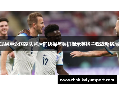 凯恩重返国家队背后的抉择与契机揭示英格兰锋线新格局 凯恩重返国家队背后的抉择与契机揭示英格兰锋线新格局