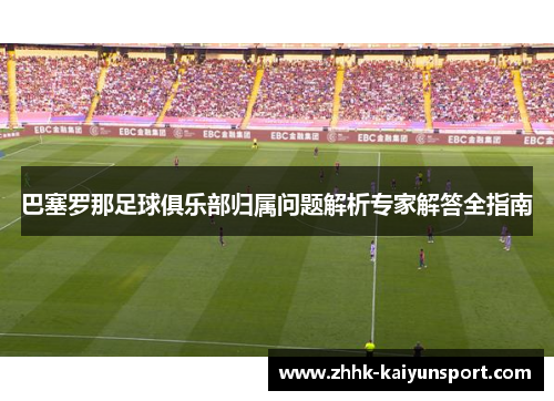 巴塞罗那足球俱乐部归属问题解析专家解答全指南 巴塞罗那足球俱乐部归属问题解析专家解答全指南