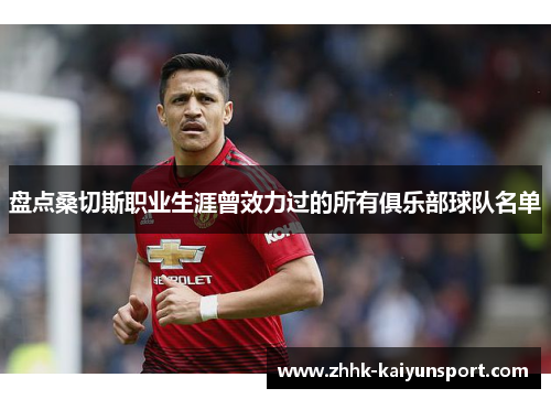 盘点桑切斯职业生涯曾效力过的所有俱乐部球队名单 盘点桑切斯职业生涯曾效力过的所有俱乐部球队名单