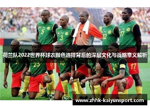 荷兰队2022世界杯球衣颜色选择背后的深层文化与战略意义解析
