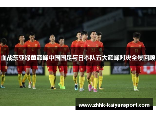 血战东亚绿茵巅峰中国国足与日本队五大巅峰对决全景回顾