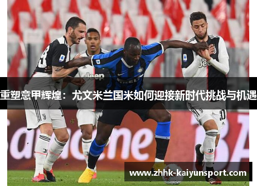 重塑意甲辉煌：尤文米兰国米如何迎接新时代挑战与机遇